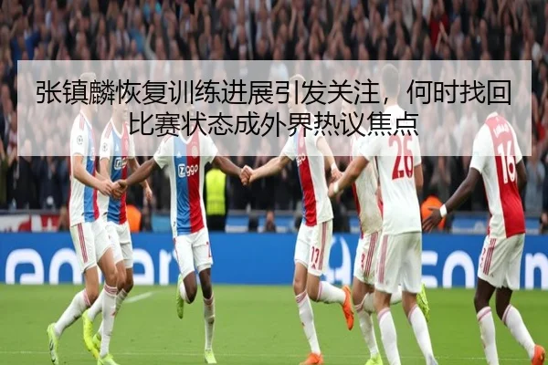 张镇麟恢复训练进展引发关注，何时找回比赛状态成外界热议焦点